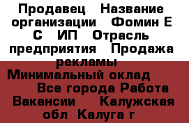 Продавец › Название организации ­ Фомин Е.С., ИП › Отрасль предприятия ­ Продажа рекламы › Минимальный оклад ­ 50 000 - Все города Работа » Вакансии   . Калужская обл.,Калуга г.